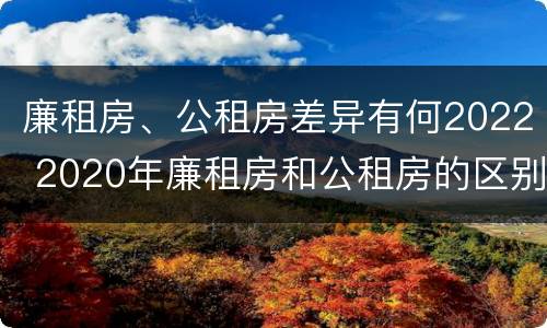 廉租房、公租房差异有何2022 2020年廉租房和公租房的区别