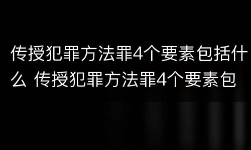 传授犯罪方法罪4个要素包括什么 传授犯罪方法罪4个要素包括什么意思