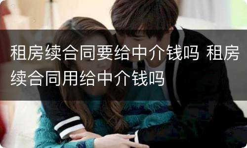 租房续合同要给中介钱吗 租房续合同用给中介钱吗