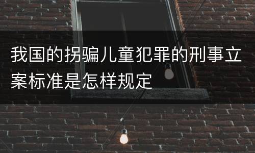我国的拐骗儿童犯罪的刑事立案标准是怎样规定