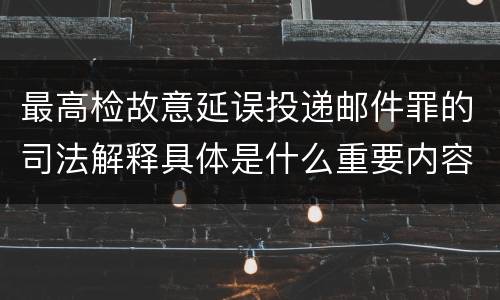 最高检故意延误投递邮件罪的司法解释具体是什么重要内容