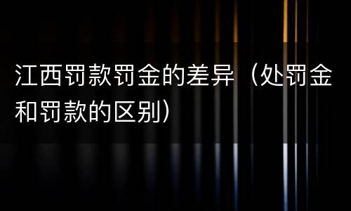 江西罚款罚金的差异（处罚金和罚款的区别）
