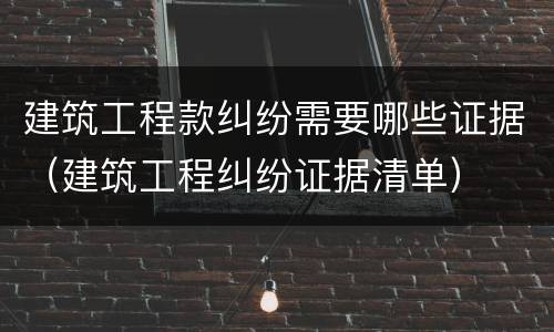 建筑工程款纠纷需要哪些证据（建筑工程纠纷证据清单）