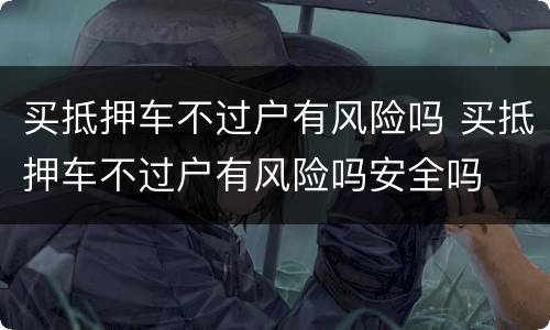 买抵押车不过户有风险吗 买抵押车不过户有风险吗安全吗