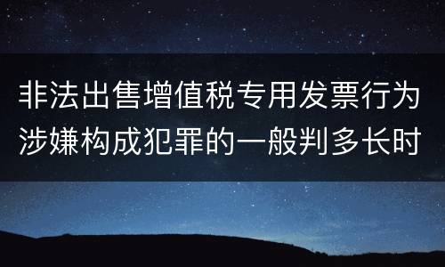 非法出售增值税专用发票行为涉嫌构成犯罪的一般判多长时间