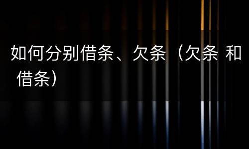 如何分别借条、欠条（欠条 和 借条）