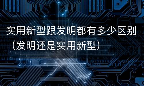 实用新型跟发明都有多少区别（发明还是实用新型）