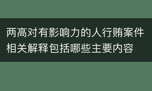 两高对有影响力的人行贿案件相关解释包括哪些主要内容
