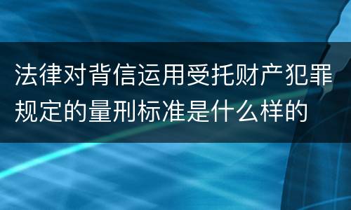 法律对背信运用受托财产犯罪规定的量刑标准是什么样的