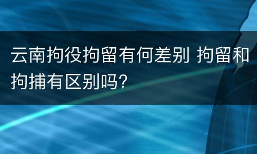云南拘役拘留有何差别 拘留和拘捕有区别吗?