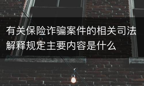 有关保险诈骗案件的相关司法解释规定主要内容是什么