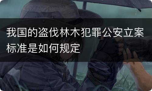 我国的盗伐林木犯罪公安立案标准是如何规定