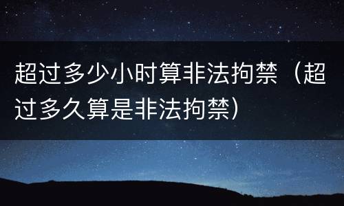 超过多少小时算非法拘禁（超过多久算是非法拘禁）