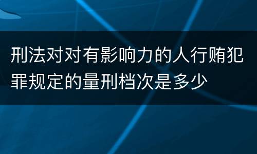 刑法对对有影响力的人行贿犯罪规定的量刑档次是多少
