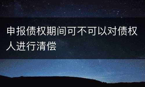 申报债权期间可不可以对债权人进行清偿