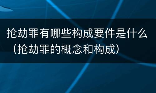 抢劫罪有哪些构成要件是什么（抢劫罪的概念和构成）