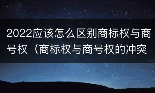 2022应该怎么区别商标权与商号权（商标权与商号权的冲突以及解决）