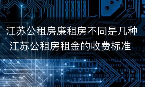 江苏公租房廉租房不同是几种 江苏公租房租金的收费标准
