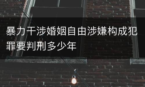 暴力干涉婚姻自由涉嫌构成犯罪要判刑多少年