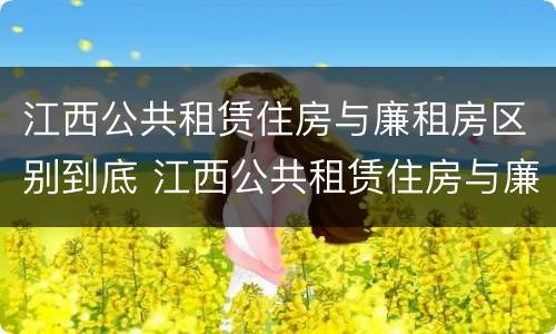 江西公共租赁住房与廉租房区别到底 江西公共租赁住房与廉租房区别到底是什么