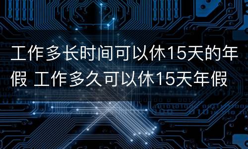 工作多长时间可以休15天的年假 工作多久可以休15天年假