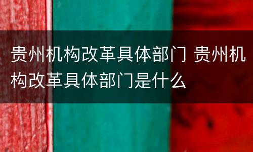 贵州机构改革具体部门 贵州机构改革具体部门是什么
