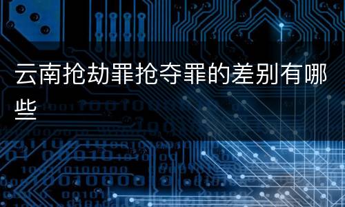 云南抢劫罪抢夺罪的差别有哪些