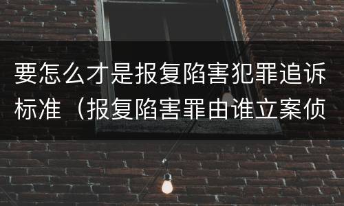 要怎么才是报复陷害犯罪追诉标准（报复陷害罪由谁立案侦查）