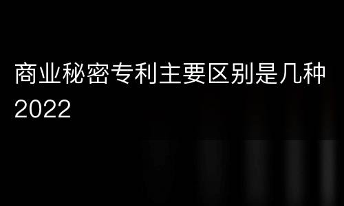 商业秘密专利主要区别是几种2022