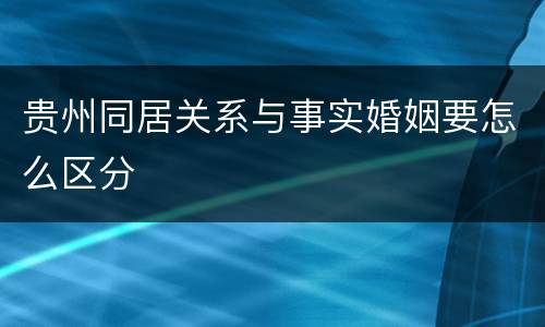 贵州同居关系与事实婚姻要怎么区分