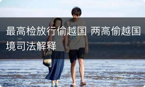 最高检放行偷越国 两高偷越国境司法解释