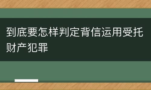 到底要怎样判定背信运用受托财产犯罪