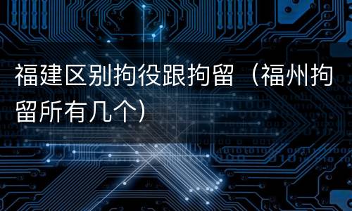 福建区别拘役跟拘留（福州拘留所有几个）