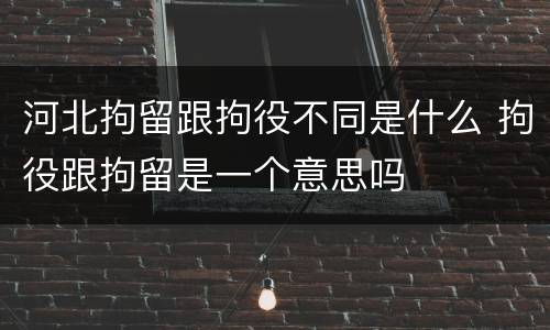 河北拘留跟拘役不同是什么 拘役跟拘留是一个意思吗