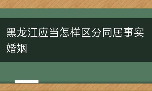 黑龙江应当怎样区分同居事实婚姻
