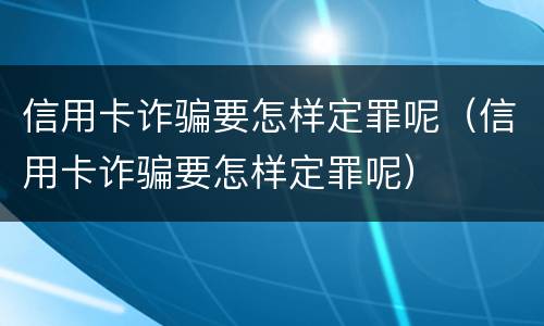 信用卡诈骗要怎样定罪呢（信用卡诈骗要怎样定罪呢）