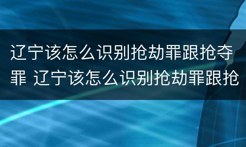 辽宁该怎么识别抢劫罪跟抢夺罪 辽宁该怎么识别抢劫罪跟抢夺罪呢