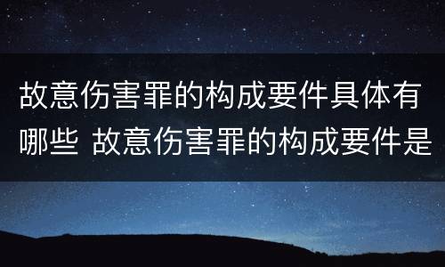 故意伤害罪的构成要件具体有哪些 故意伤害罪的构成要件是什么