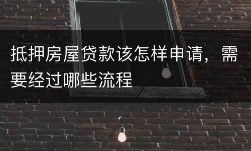 抵押房屋贷款该怎样申请，需要经过哪些流程