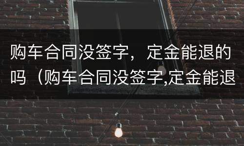 购车合同没签字，定金能退的吗（购车合同没签字,定金能退的吗怎么退）