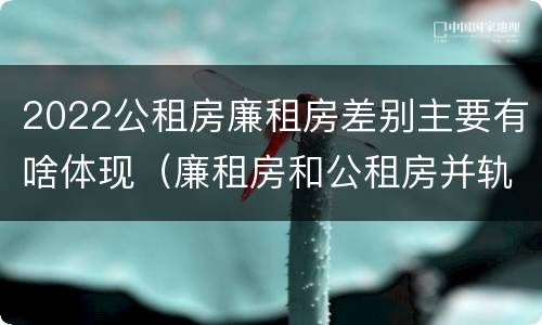 2022公租房廉租房差别主要有啥体现（廉租房和公租房并轨了吗）