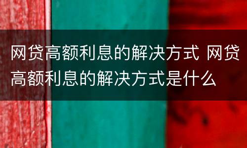 网贷高额利息的解决方式 网贷高额利息的解决方式是什么