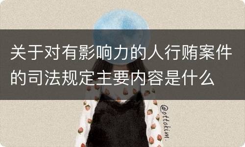 关于对有影响力的人行贿案件的司法规定主要内容是什么