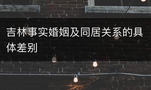 吉林事实婚姻及同居关系的具体差别