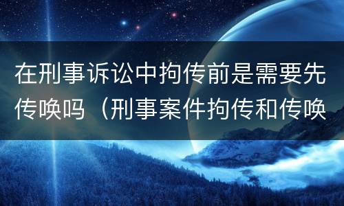 在刑事诉讼中拘传前是需要先传唤吗（刑事案件拘传和传唤）
