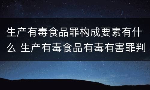 生产有毒食品罪构成要素有什么 生产有毒食品有毒有害罪判几年