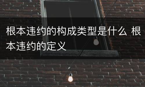 根本违约的构成类型是什么 根本违约的定义