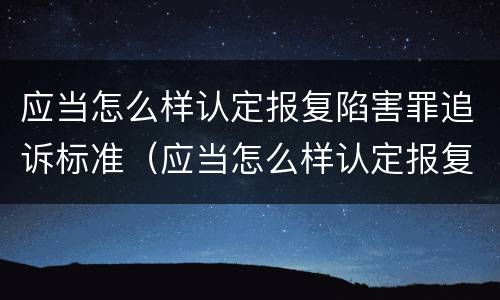 应当怎么样认定报复陷害罪追诉标准（应当怎么样认定报复陷害罪追诉标准的案件）