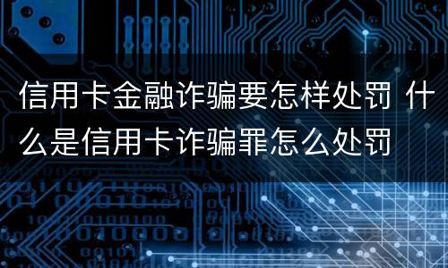 信用卡金融诈骗要怎样处罚 什么是信用卡诈骗罪怎么处罚