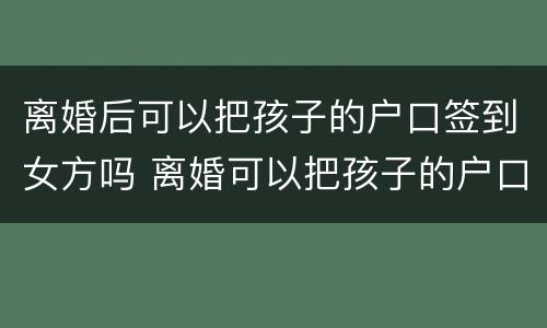 离婚后可以把孩子的户口签到女方吗 离婚可以把孩子的户口起走吗